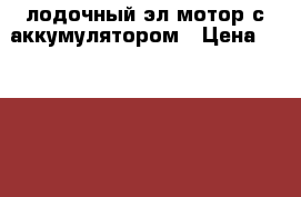 лодочный эл.мотор с аккумулятором › Цена ­ 20 000 - Челябинская обл., Челябинск г. Охота и рыбалка » Экипировка   